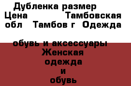 Дубленка размер 48 › Цена ­ 2 200 - Тамбовская обл., Тамбов г. Одежда, обувь и аксессуары » Женская одежда и обувь   . Тамбовская обл.,Тамбов г.